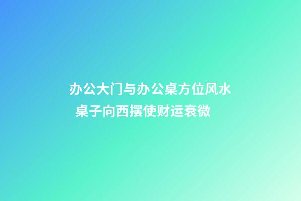 办公大门与办公桌方位风水  桌子向西摆使财运衰微